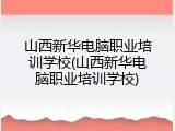 山西新华电脑职业培训学校(山西新华电脑职业培训学校)