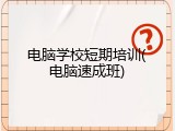 电脑学校短期培训(电脑速成班)