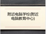 附近电脑学校(附近电脑教育中心)