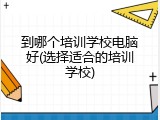 到哪个培训学校电脑好(选择适合的培训学校)