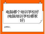 电脑哪个培训学校好(电脑培训学校哪家好)