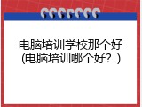 电脑培训学校那个好(电脑培训哪个好？)