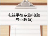 电脑学校专业(电脑专业教育)