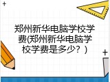 郑州新华电脑学校学费(郑州新华电脑学校学费是多少？)