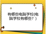 有哪些电脑学校(电脑学校有哪些？)