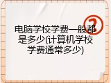 电脑学校学费一般都是多少(计算机学校学费通常多少)