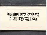 郑州电脑学校排名(郑州IT教育排名)