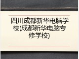 四川成都新华电脑学校(成都新华电脑专修学校)