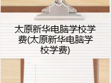 太原新华电脑学校学费(太原新华电脑学校学费)