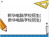 新华电脑学校招生(新华电脑学校招生)