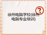 徐州电脑学校(徐州电脑专业培训)