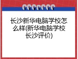 长沙新华电脑学校怎么样(新华电脑学校长沙评价)