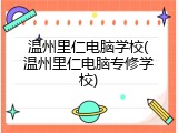 温州里仁电脑学校(温州里仁电脑专修学校)