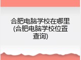 合肥电脑学校在哪里(合肥电脑学校位置查询)