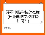 环亚电脑学校怎么样(环亚电脑学校评价如何？)