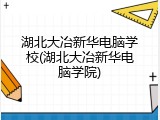 湖北大冶新华电脑学校(湖北大冶新华电脑学院)