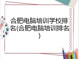 合肥电脑培训学校排名(合肥电脑培训排名)