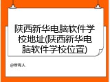 陕西新华电脑软件学校地址(陕西新华电脑软件学校位置)