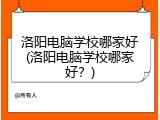 洛阳电脑学校哪家好(洛阳电脑学校哪家好？)