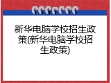 新华电脑学校招生政策(新华电脑学校招生政策)