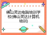 佛山灵达电脑培训学校(佛山灵达计算机培训)