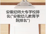 安徽幼师大专学校排名("安徽幼儿教育学院排名")