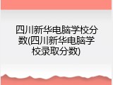 四川新华电脑学校分数(四川新华电脑学校录取分数)