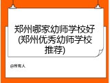 郑州哪家幼师学校好(郑州优秀幼师学校推荐)