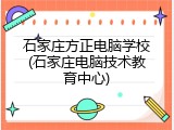 石家庄方正电脑学校(石家庄电脑技术教育中心)