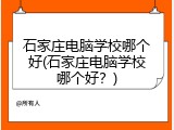 石家庄电脑学校哪个好(石家庄电脑学校哪个好?)