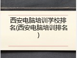 西安电脑培训学校排名(西安电脑培训排名)