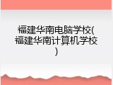 福建华南电脑学校(福建华南计算机学校)