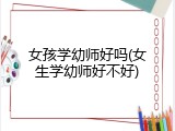 女孩学幼师好吗(女生学幼师好不好)
