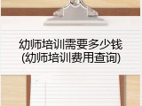 幼师培训需要多少钱(幼师培训费用查询)