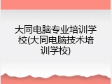 大同电脑专业培训学校(大同电脑技术培训学校)