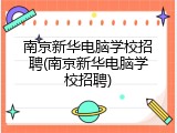 南京新华电脑学校招聘(南京新华电脑学校招聘)