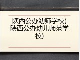 陕西公办幼师学校(陕西公办幼儿师范学校)