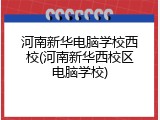 河南新华电脑学校西校(河南新华西校区电脑学校)