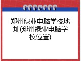 郑州绿业电脑学校地址(郑州绿业电脑学校位置)