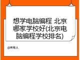 想学电脑编程 北京哪家学校好(北京电脑编程学校排名)
