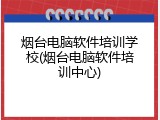 烟台电脑软件培训学校(烟台电脑软件培训中心)