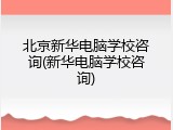 北京新华电脑学校咨询(新华电脑学校咨询)