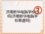 济南新华电脑学校行吗(济南新华电脑学校靠谱吗)