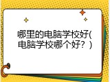 哪里的电脑学校好(电脑学校哪个好?)