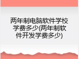 两年制电脑软件学校学费多少(两年制软件开发学费多少)
