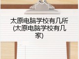 太原电脑学校有几所(太原电脑学校有几家)