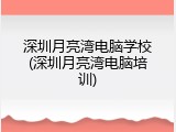 深圳月亮湾电脑学校(深圳月亮湾电脑培训)