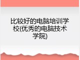 比较好的电脑培训学校(优秀的电脑技术学院)