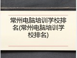 常州电脑培训学校排名(常州电脑培训学校排名)