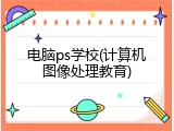 电脑ps学校(计算机图像处理教育)